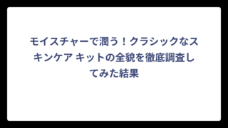 モイスチャーで潤う！クラシックなスキンケア キットの全貌を徹底調査してみた結果