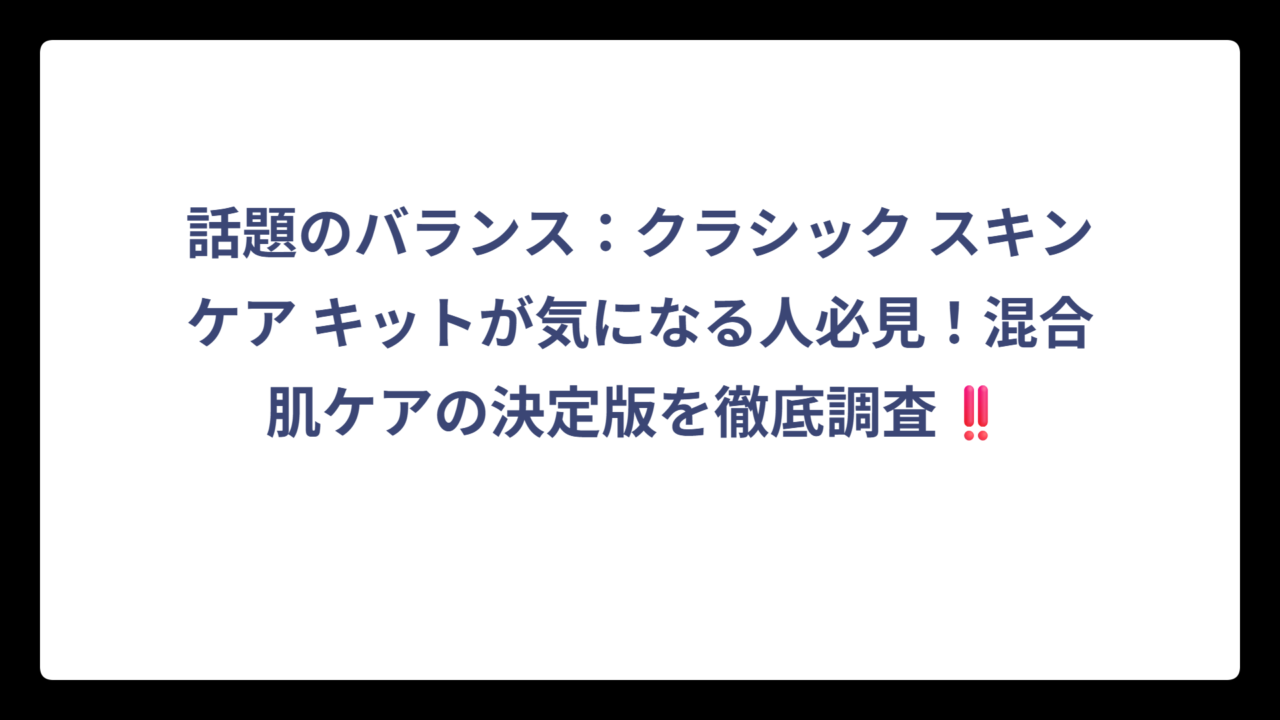 話題のバランス：クラシック スキンケア キットが気になる人必見！混合肌ケアの決定版を徹底調査‼️