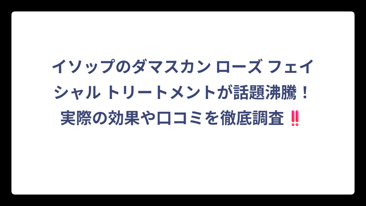 イソップのダマスカン ローズ フェイシャル トリートメントが話題沸騰！実際の効果や口コミを徹底調査‼️