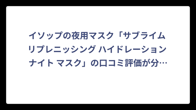 イソップの夜用マスク「サブライム リプレニッシング ハイドレーション ナイト マスク」の口コミ評価が分かれる理由を徹底分析‼️