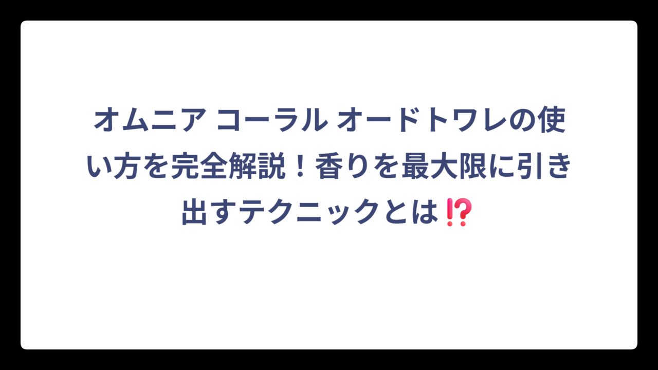 オムニア コーラル オードトワレの使い方を完全解説！香りを最大限に引き出すテクニックとは⁉️