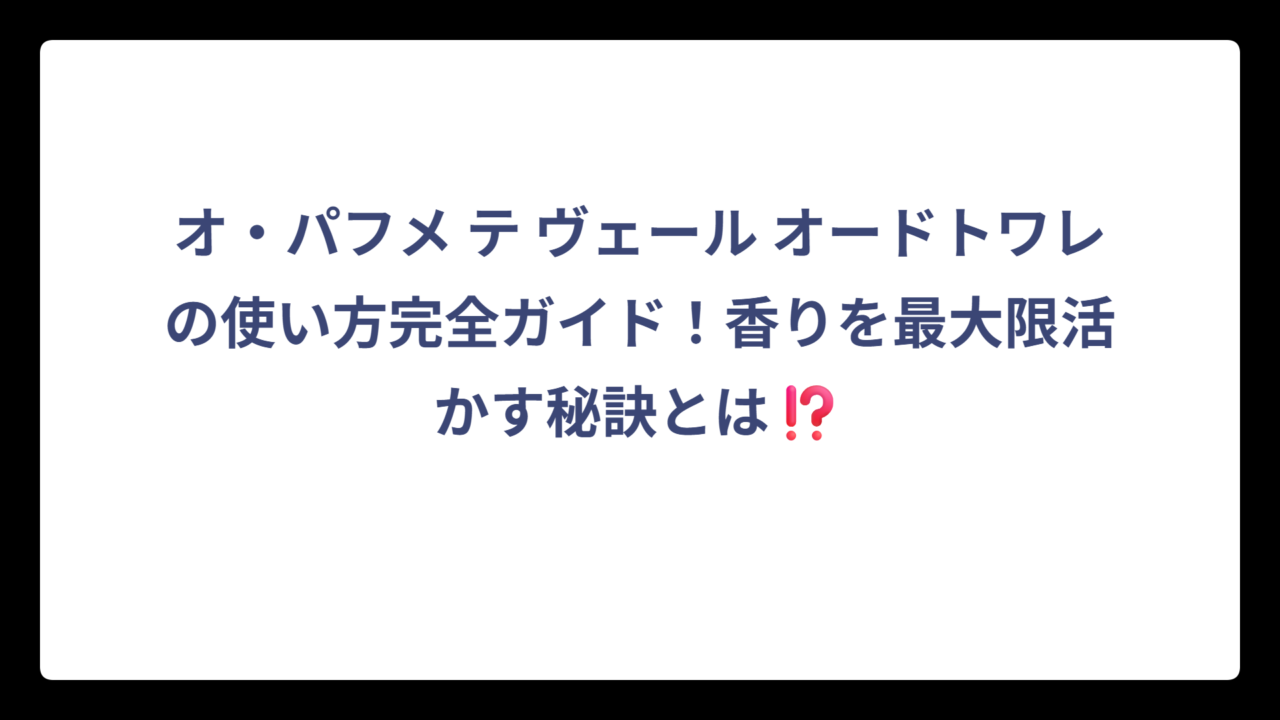 オ・パフメ テ ヴェール オードトワレの使い方完全ガイド！香りを最大限活かす秘訣とは⁉️