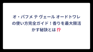 オ・パフメ テ ヴェール オードトワレの使い方完全ガイド！香りを最大限活かす秘訣とは⁉️