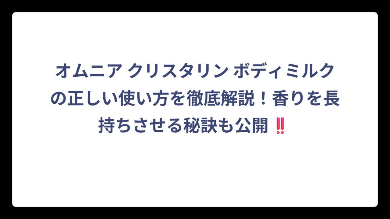オムニア クリスタリン ボディミルクの正しい使い方を徹底解説！香りを長持ちさせる秘訣も公開‼️
