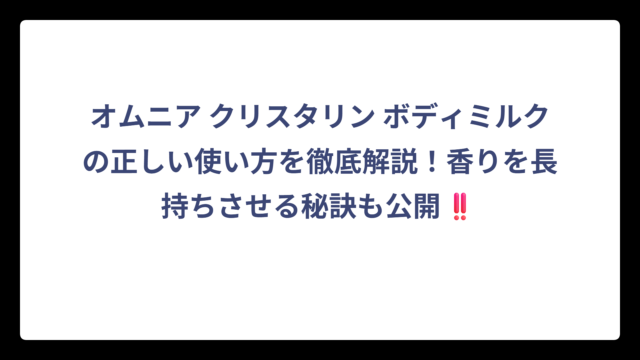 オムニア クリスタリン ボディミルクの正しい使い方を徹底解説！香りを長持ちさせる秘訣も公開‼️