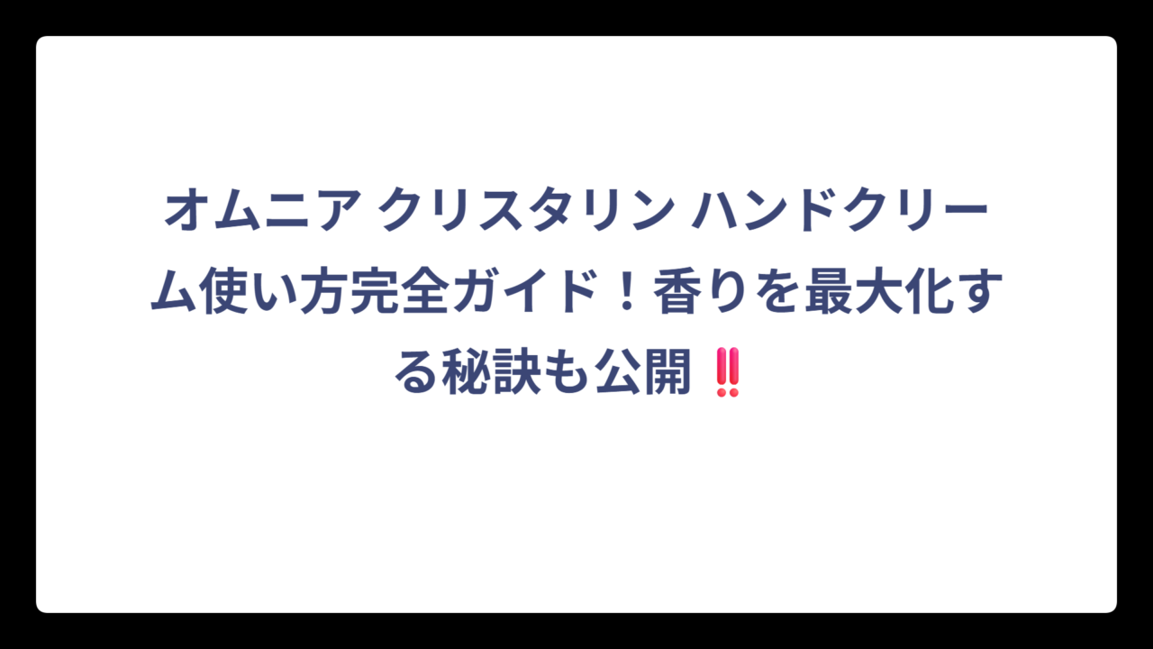 オムニア クリスタリン ハンドクリーム使い方完全ガイド！香りを最大化する秘訣も公開‼️
