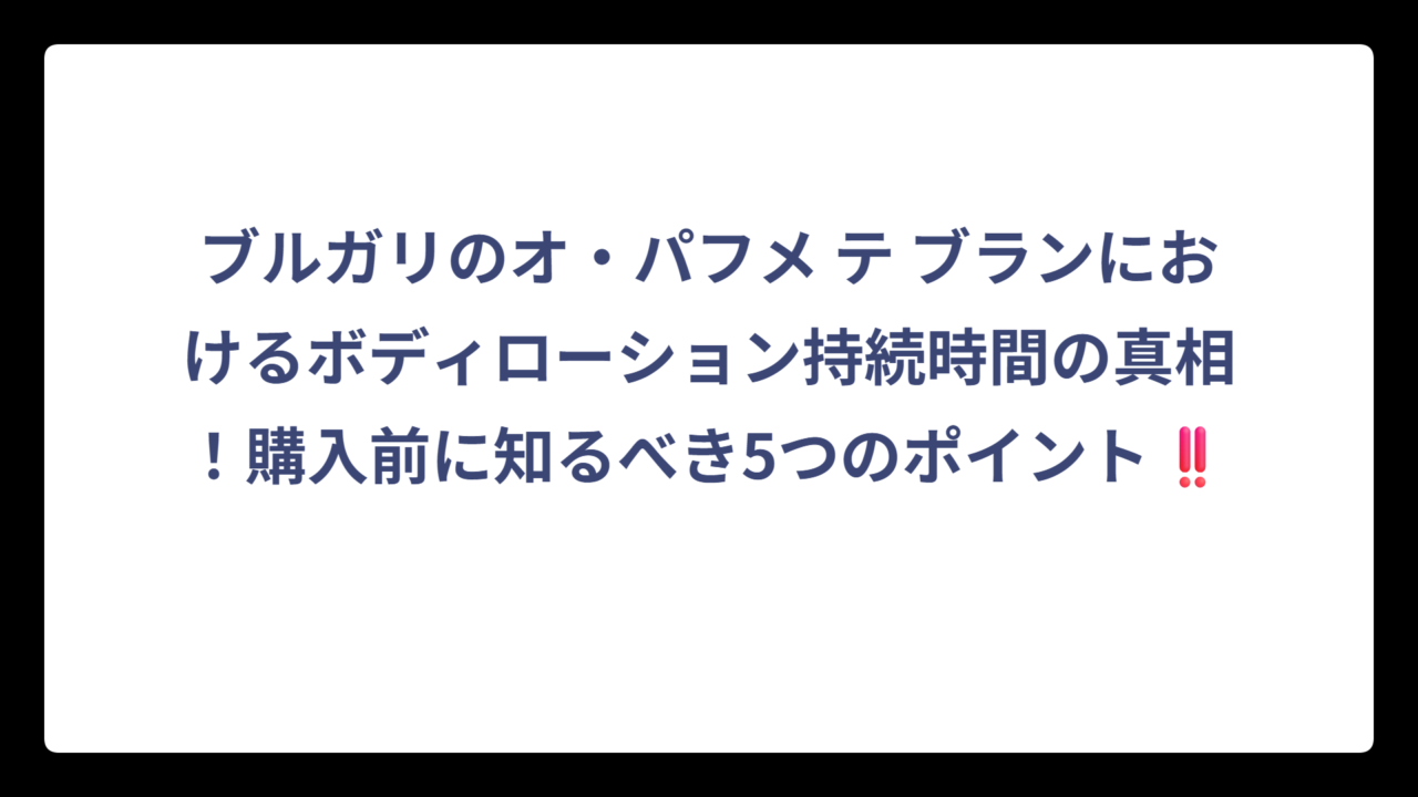 ブルガリのオ・パフメ テ ブランにおけるボディローション持続時間の真相！購入前に知るべき5つのポイント‼️