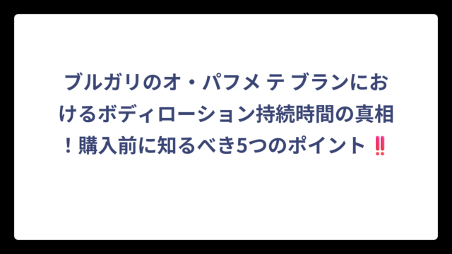 ブルガリのオ・パフメ テ ブランにおけるボディローション持続時間の真相！購入前に知るべき5つのポイント‼️