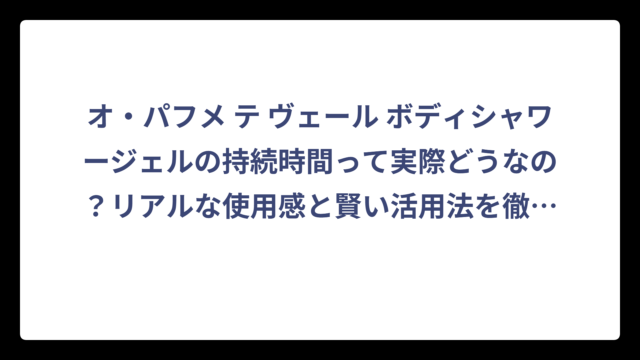 オ・パフメ テ ヴェール ボディシャワージェルの持続時間って実際どうなの？リアルな使用感と賢い活用法を徹底調査‼️