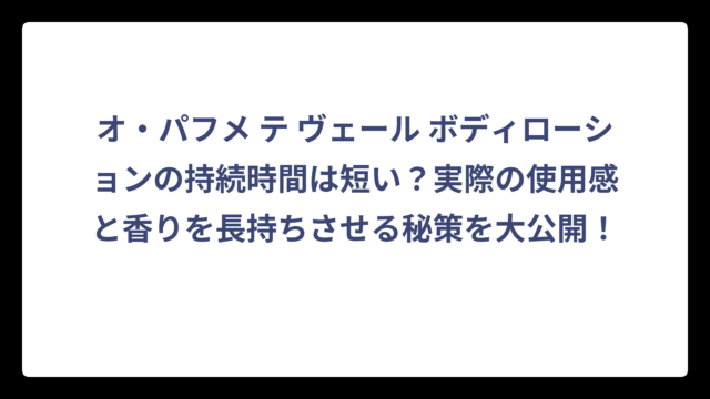 オ・パフメ テ ヴェール ボディローションの持続時間は短い？実際の使用感と香りを長持ちさせる秘策を大公開！