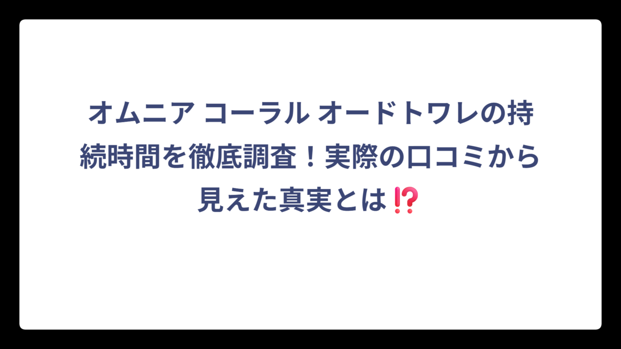 オムニア コーラル オードトワレの持続時間を徹底調査！実際の口コミから見えた真実とは⁉️