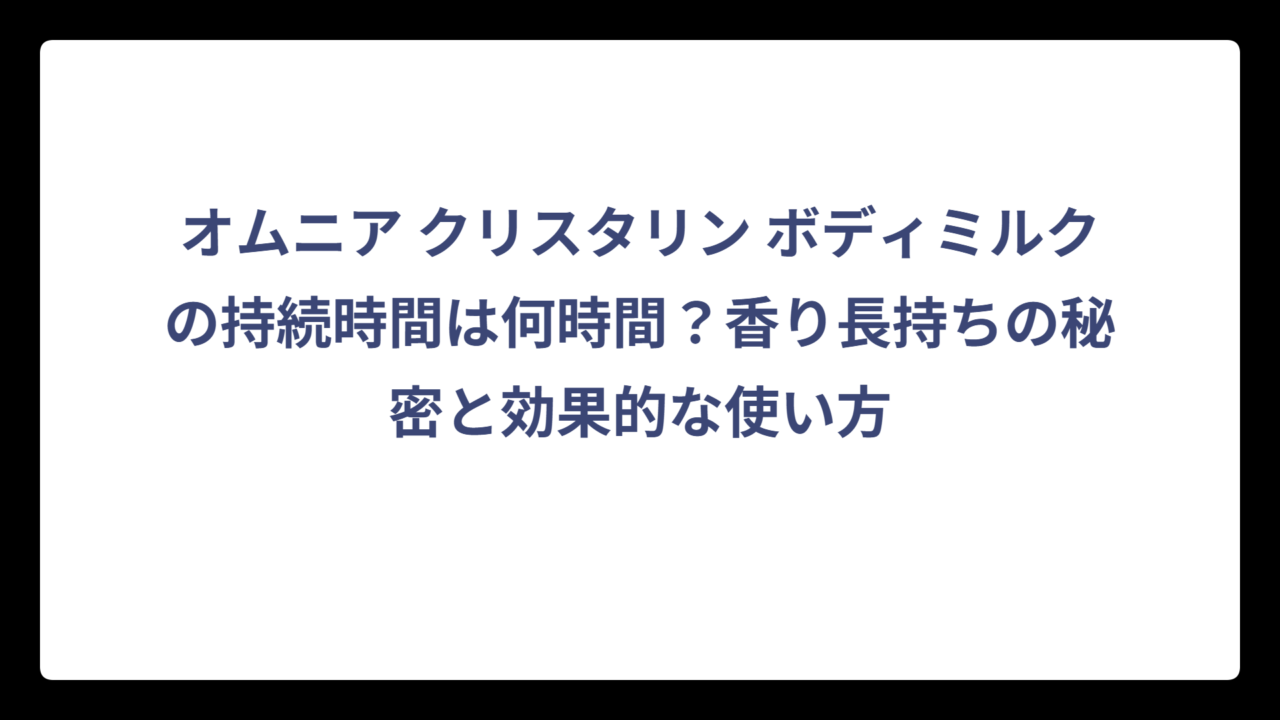 オムニア クリスタリン ボディミルクの持続時間は何時間？香り長持ちの秘密と効果的な使い方