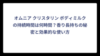 オムニア クリスタリン ボディミルクの持続時間は何時間？香り長持ちの秘密と効果的な使い方
