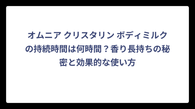 オムニア クリスタリン ボディミルクの持続時間は何時間？香り長持ちの秘密と効果的な使い方