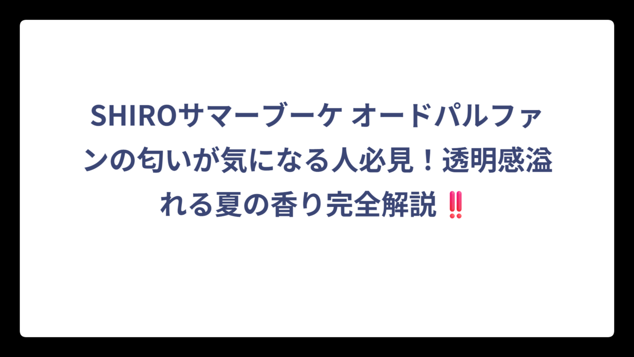 SHIROサマーブーケ オードパルファンの匂いが気になる人必見！透明感溢れる夏の香り完全解説‼️