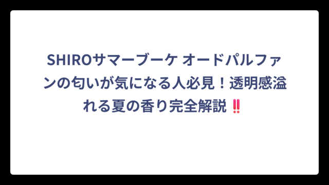 SHIROサマーブーケ オードパルファンの匂いが気になる人必見！透明感溢れる夏の香り完全解説‼️
