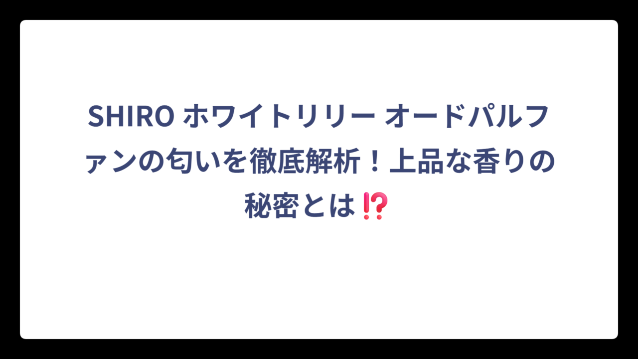 SHIRO ホワイトリリー オードパルファンの匂いを徹底解析！上品な香りの秘密とは⁉️