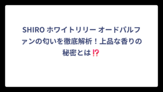 SHIRO ホワイトリリー オードパルファンの匂いを徹底解析！上品な香りの秘密とは⁉️