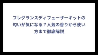 フレグランスディフューザーキットの匂いが気になる？人気の香りから使い方まで徹底解説