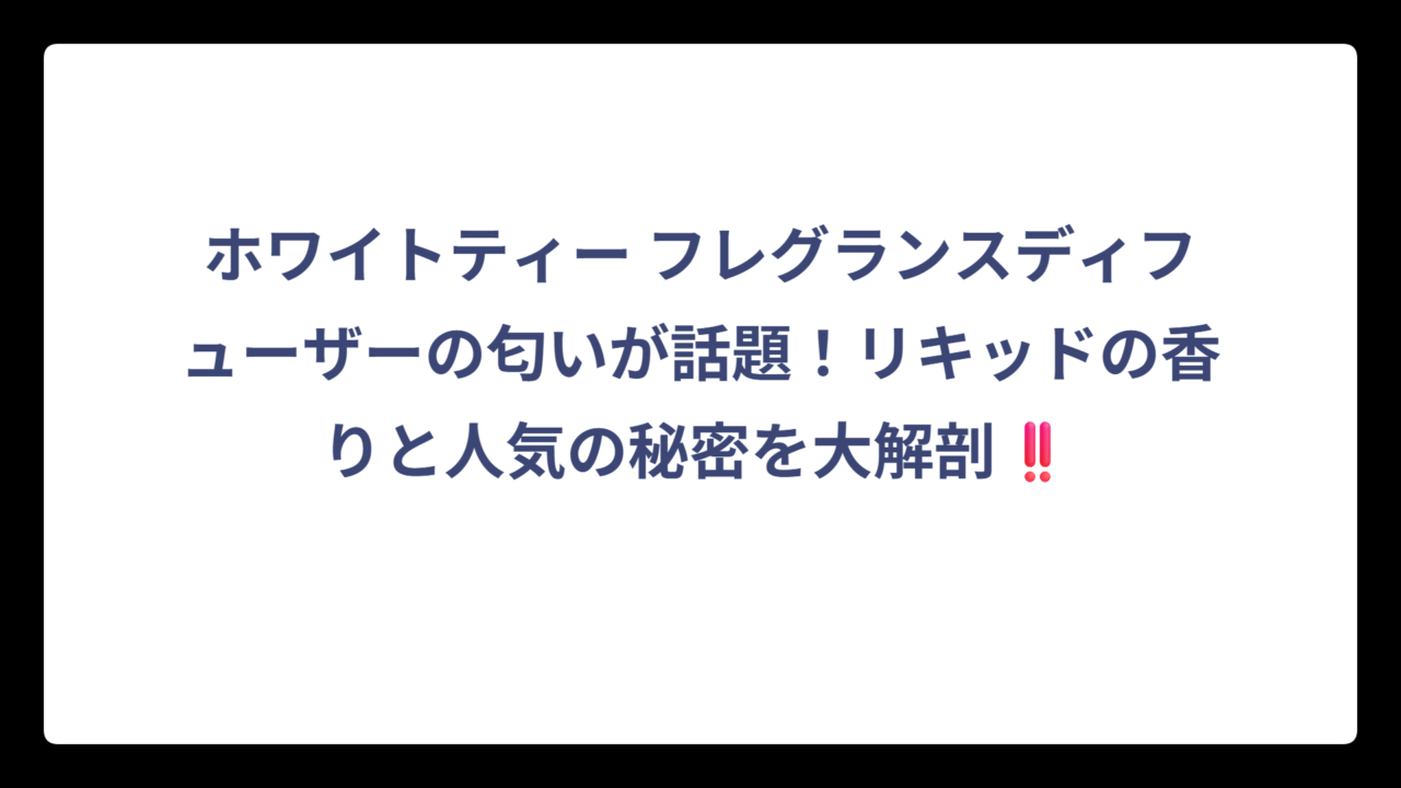 ホワイトティー フレグランスディフューザーの匂いが話題！リキッドの香りと人気の秘密を大解剖‼️
