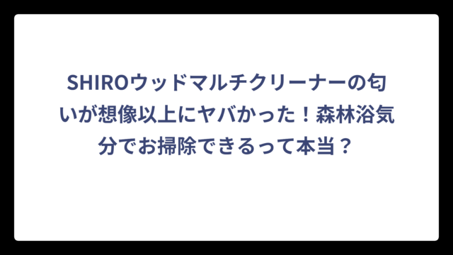 SHIROウッドマルチクリーナーの匂いが想像以上にヤバかった！森林浴気分でお掃除できるって本当？
