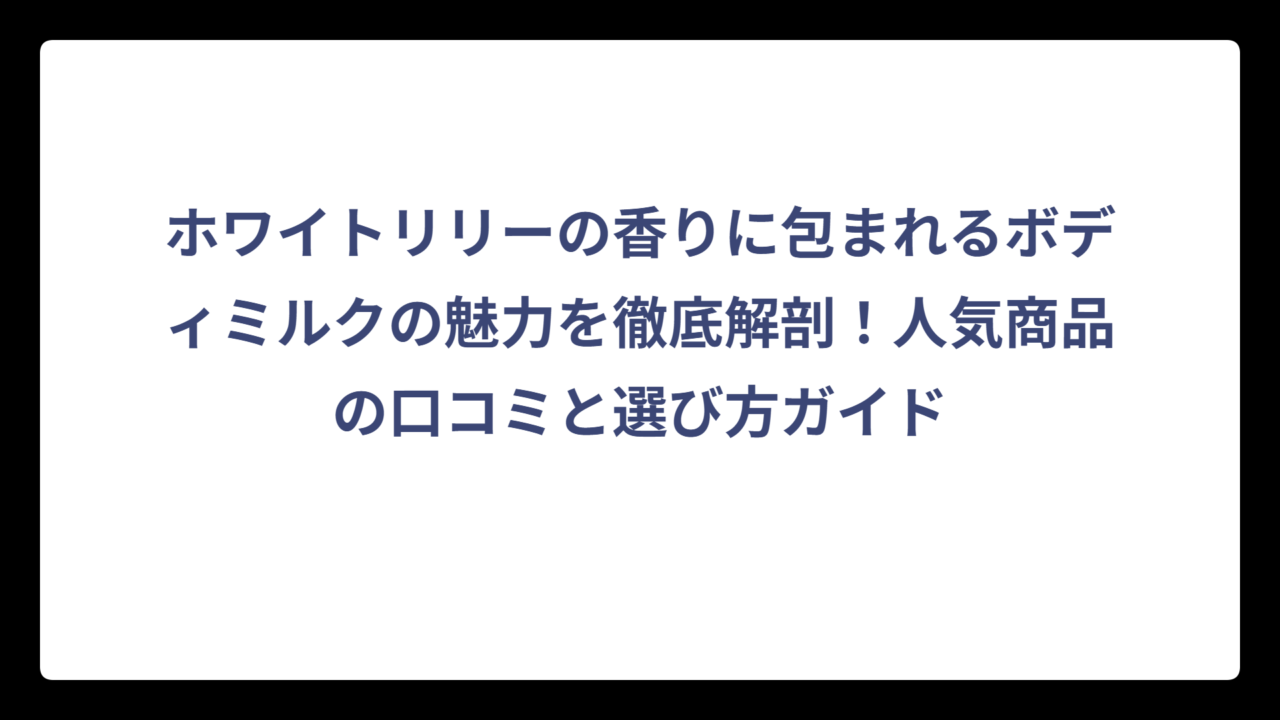 ホワイトリリーの香りに包まれるボディミルクの魅力を徹底解剖！人気商品の口コミと選び方ガイド