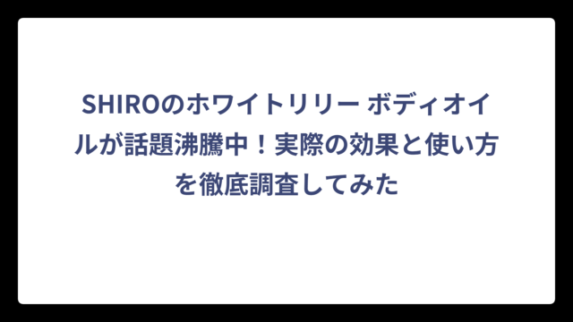 SHIROのホワイトリリー ボディオイルが話題沸騰中！実際の効果と使い方を徹底調査してみた