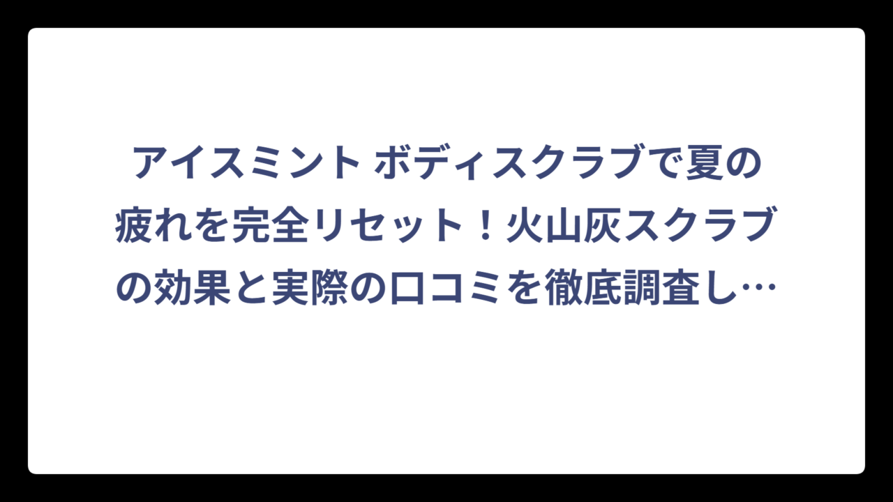 アイスミント ボディスクラブで夏の疲れを完全リセット！火山灰スクラブの効果と実際の口コミを徹底調査してみた