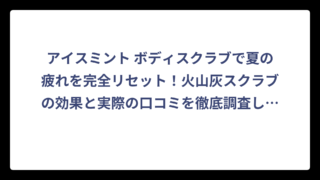 アイスミント ボディスクラブで夏の疲れを完全リセット！火山灰スクラブの効果と実際の口コミを徹底調査してみた
