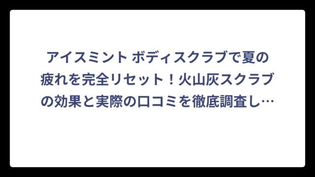 アイスミント ボディスクラブで夏の疲れを完全リセット！火山灰スクラブの効果と実際の口コミを徹底調査してみた