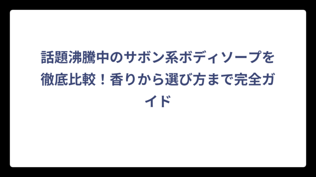 話題沸騰中のサボン系ボディソープを徹底比較！香りから選び方まで完全ガイド
