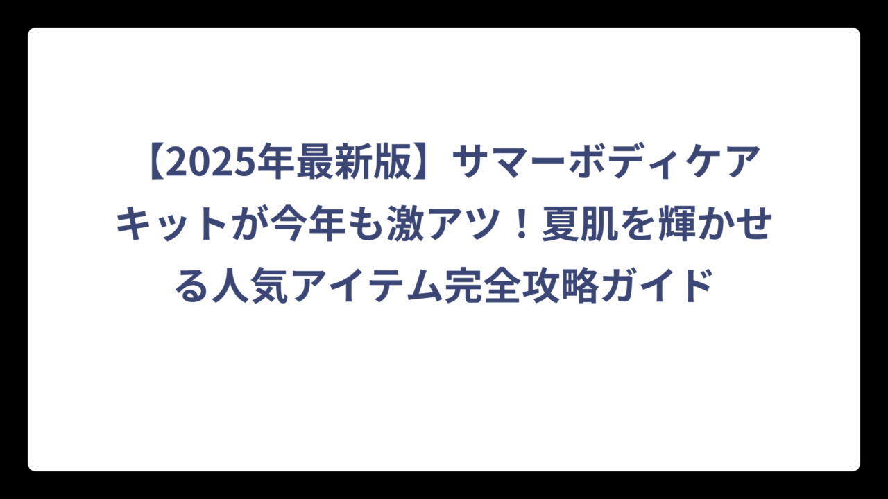 【2025年最新版】サマーボディケアキットが今年も激アツ！夏肌を輝かせる人気アイテム完全攻略ガイド