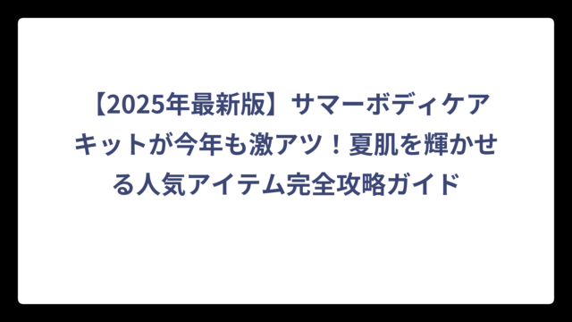 【2025年最新版】サマーボディケアキットが今年も激アツ！夏肌を輝かせる人気アイテム完全攻略ガイド