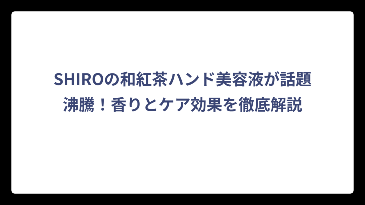 SHIROの和紅茶ハンド美容液が話題沸騰！香りとケア効果を徹底解説