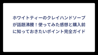 ホワイトティーのクレイハンドソープが話題沸騰！使ってみた感想と購入前に知っておきたいポイント完全ガイド
