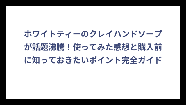 ホワイトティーのクレイハンドソープが話題沸騰！使ってみた感想と購入前に知っておきたいポイント完全ガイド
