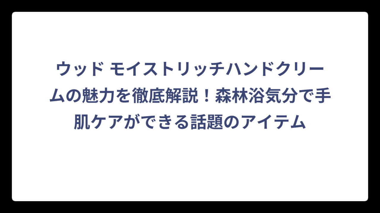 ウッド モイストリッチハンドクリームの魅力を徹底解説！森林浴気分で手肌ケアができる話題のアイテム