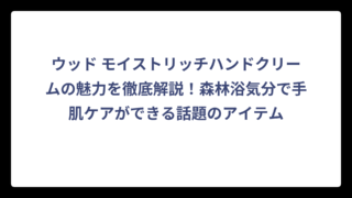 ウッド モイストリッチハンドクリームの魅力を徹底解説！森林浴気分で手肌ケアができる話題のアイテム