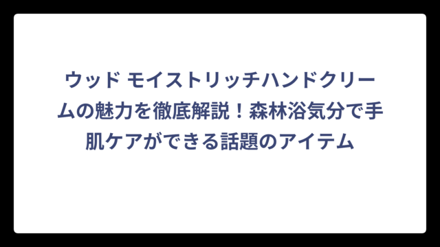 ウッド モイストリッチハンドクリームの魅力を徹底解説！森林浴気分で手肌ケアができる話題のアイテム