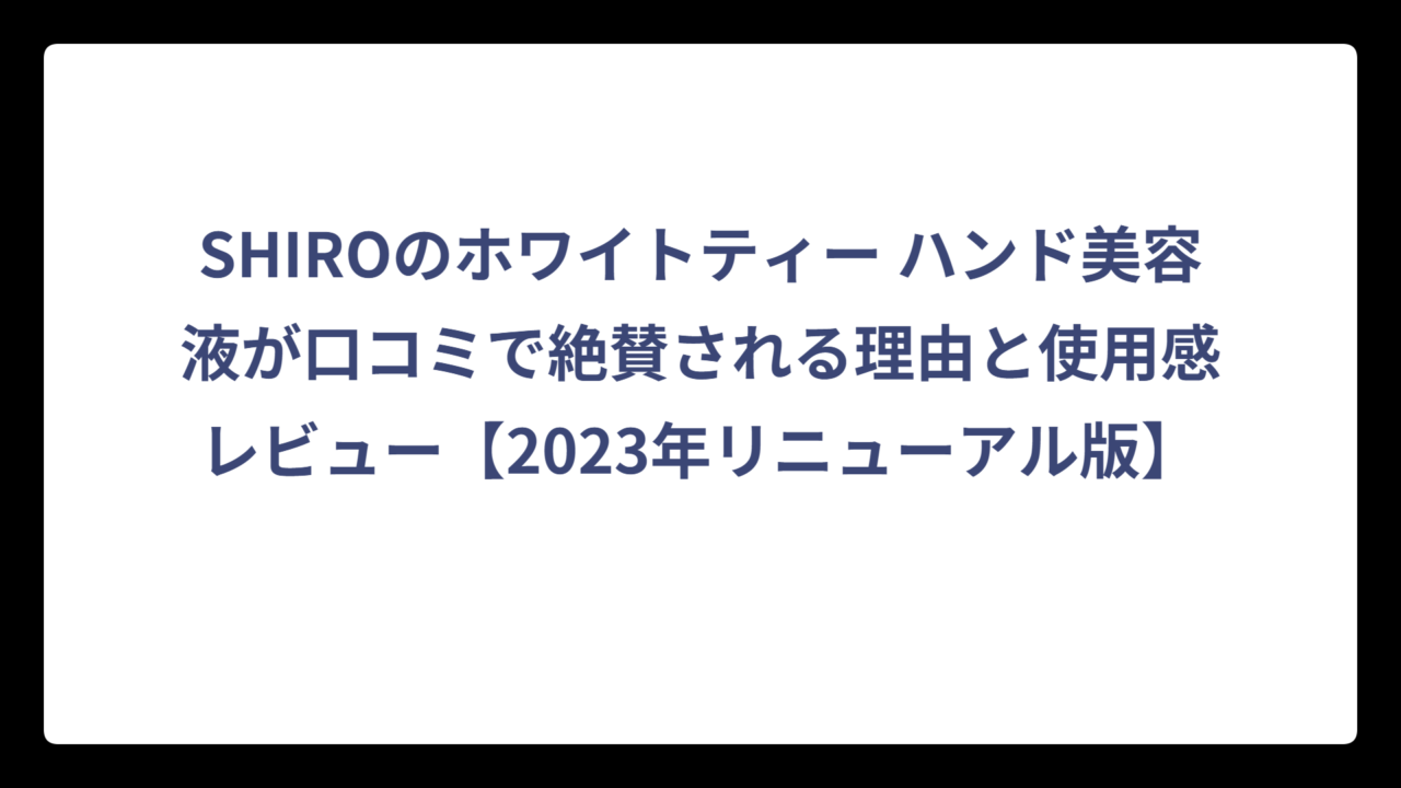 SHIROのホワイトティー ハンド美容液が口コミで絶賛される理由と使用感レビュー【2023年リニューアル版】