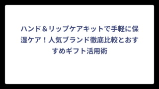 ハンド＆リップケアキットで手軽に保湿ケア！人気ブランド徹底比較とおすすめギフト活用術