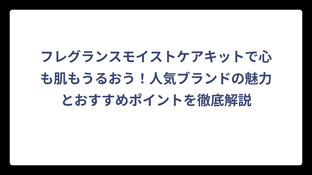 フレグランスモイストケアキットで心も肌もうるおう！人気ブランドの魅力とおすすめポイントを徹底解説