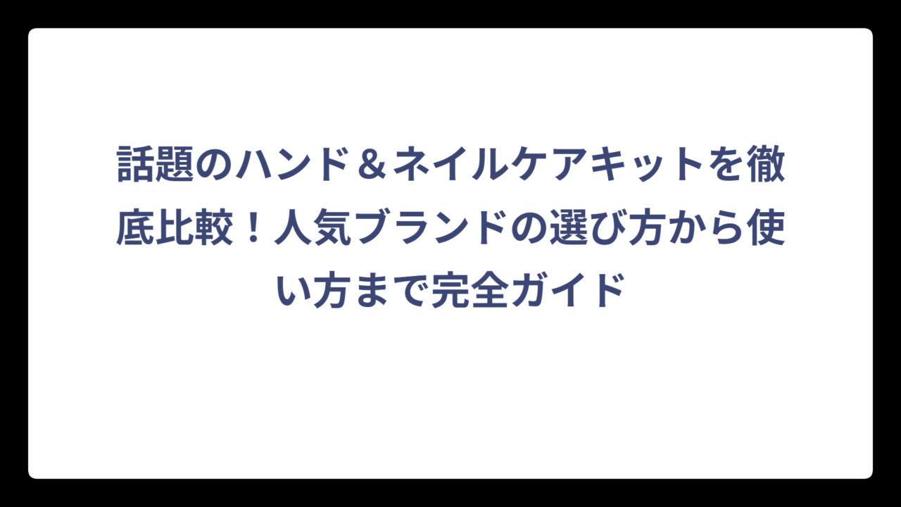話題のハンド＆ネイルケアキットを徹底比較！人気ブランドの選び方から使い方まで完全ガイド