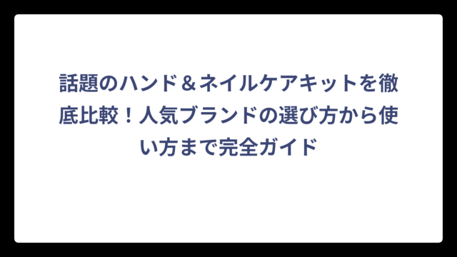 話題のハンド＆ネイルケアキットを徹底比較！人気ブランドの選び方から使い方まで完全ガイド