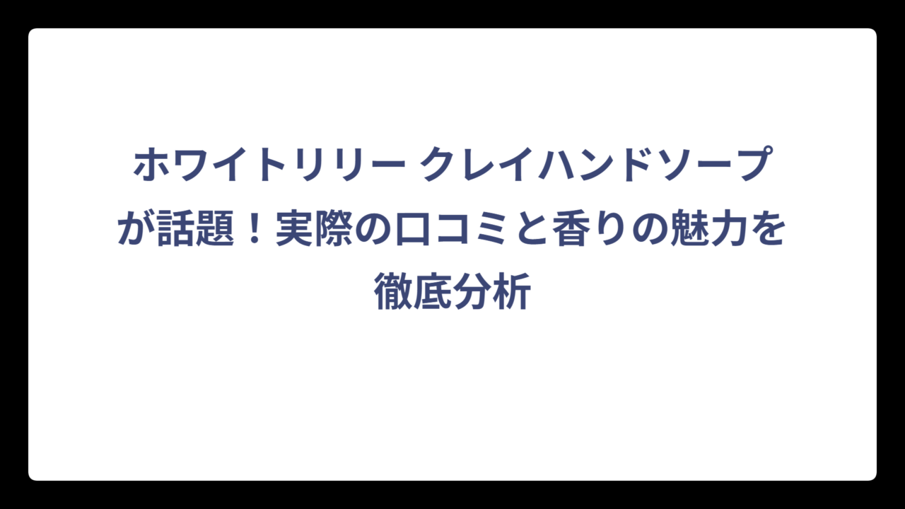 ホワイトリリー クレイハンドソープが話題！実際の口コミと香りの魅力を徹底分析
