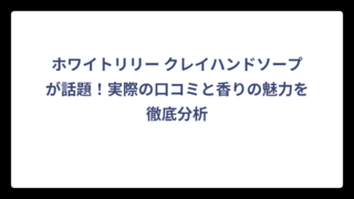 ホワイトリリー クレイハンドソープが話題！実際の口コミと香りの魅力を徹底分析