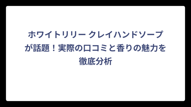 ホワイトリリー クレイハンドソープが話題！実際の口コミと香りの魅力を徹底分析