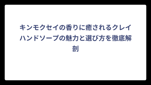 キンモクセイの香りに癒されるクレイハンドソープの魅力と選び方を徹底解剖