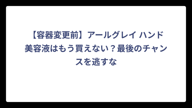 【容器変更前】アールグレイ ハンド美容液はもう買えない？最後のチャンスを逃すな
