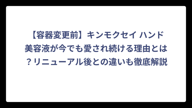 【容器変更前】キンモクセイ ハンド美容液が今でも愛され続ける理由とは？リニューアル後との違いも徹底解説
